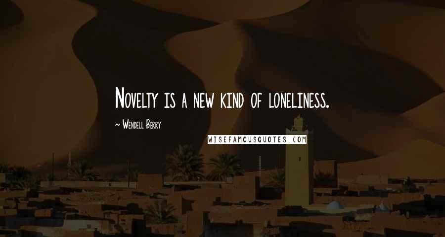 Wendell Berry Quotes: Novelty is a new kind of loneliness.