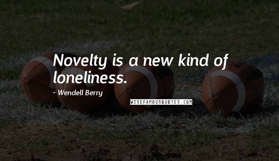 Wendell Berry Quotes: Novelty is a new kind of loneliness.