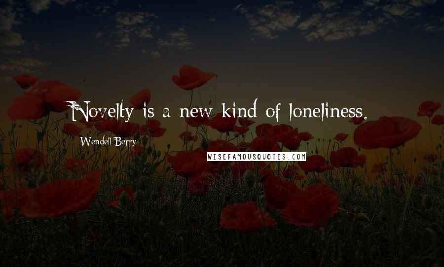 Wendell Berry Quotes: Novelty is a new kind of loneliness.