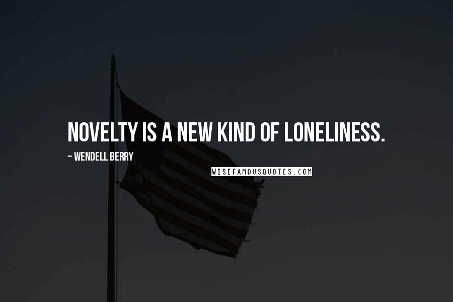 Wendell Berry Quotes: Novelty is a new kind of loneliness.