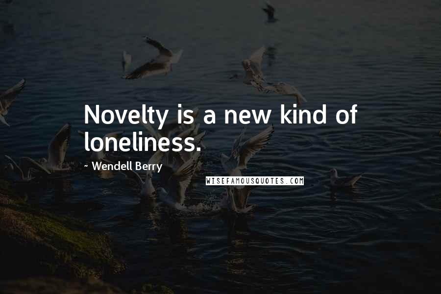 Wendell Berry Quotes: Novelty is a new kind of loneliness.