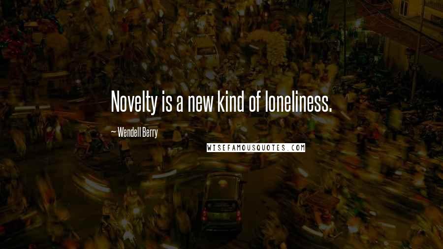 Wendell Berry Quotes: Novelty is a new kind of loneliness.