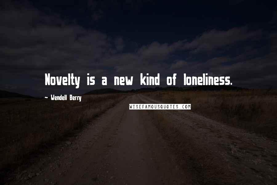 Wendell Berry Quotes: Novelty is a new kind of loneliness.