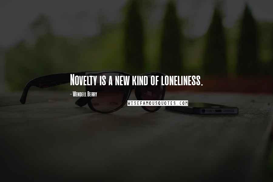 Wendell Berry Quotes: Novelty is a new kind of loneliness.