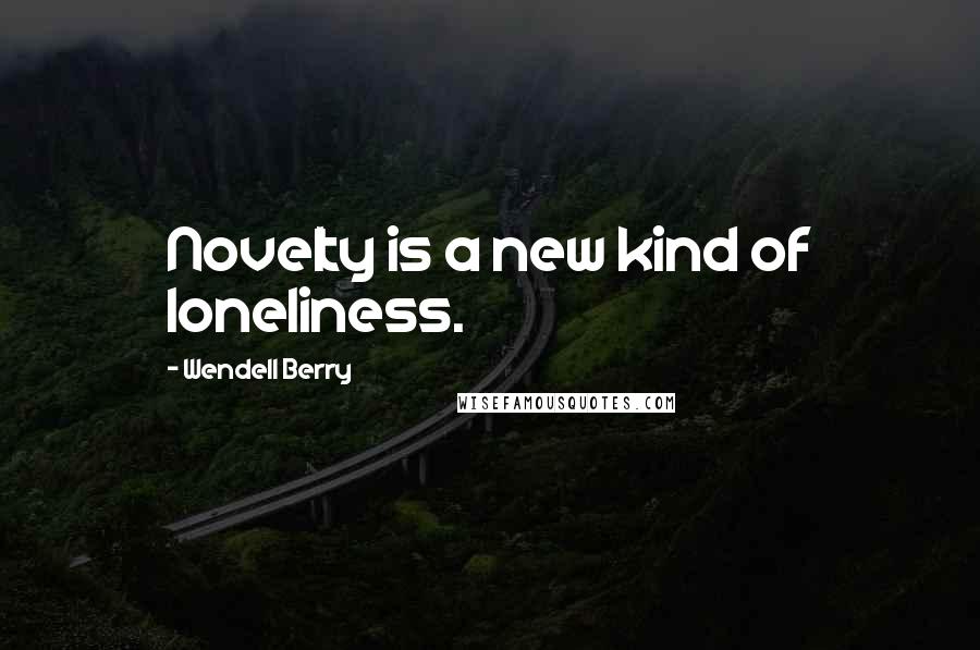 Wendell Berry Quotes: Novelty is a new kind of loneliness.