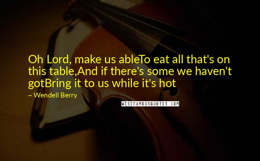 Wendell Berry Quotes: Oh Lord, make us ableTo eat all that's on this table,And if there's some we haven't gotBring it to us while it's hot