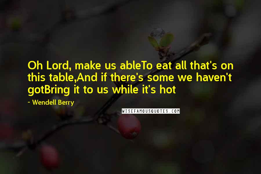 Wendell Berry Quotes: Oh Lord, make us ableTo eat all that's on this table,And if there's some we haven't gotBring it to us while it's hot