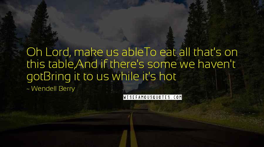 Wendell Berry Quotes: Oh Lord, make us ableTo eat all that's on this table,And if there's some we haven't gotBring it to us while it's hot