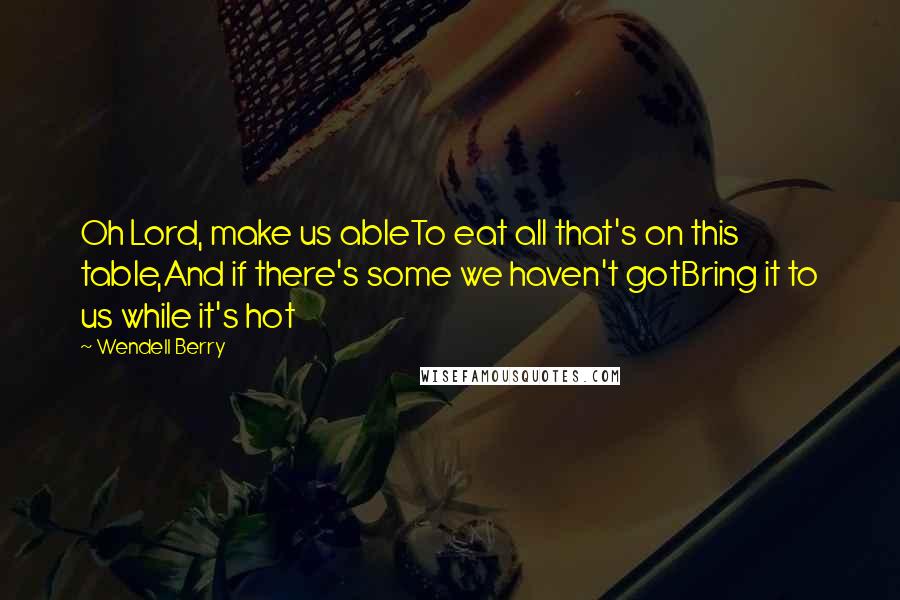 Wendell Berry Quotes: Oh Lord, make us ableTo eat all that's on this table,And if there's some we haven't gotBring it to us while it's hot