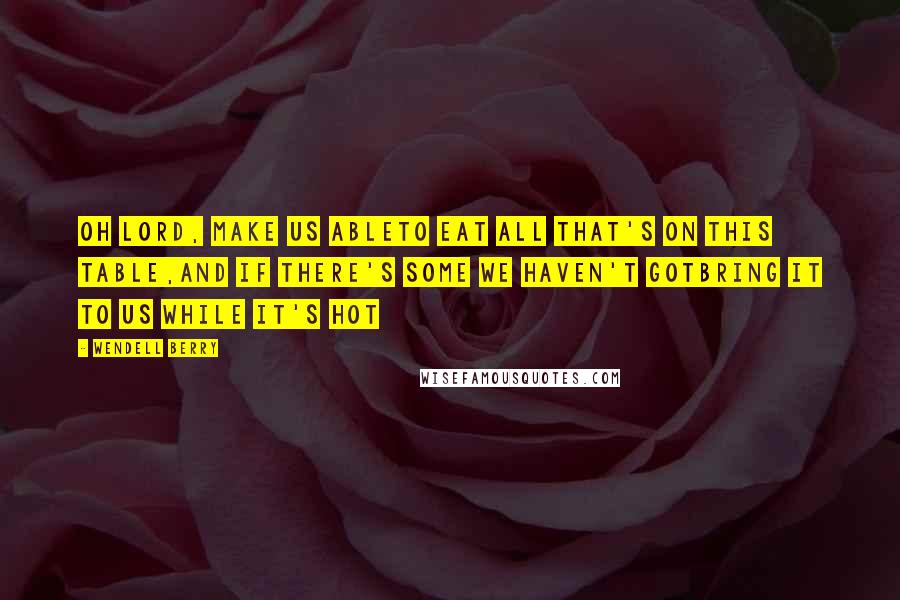 Wendell Berry Quotes: Oh Lord, make us ableTo eat all that's on this table,And if there's some we haven't gotBring it to us while it's hot