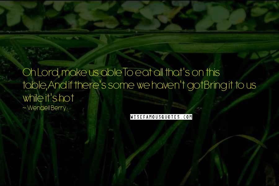 Wendell Berry Quotes: Oh Lord, make us ableTo eat all that's on this table,And if there's some we haven't gotBring it to us while it's hot