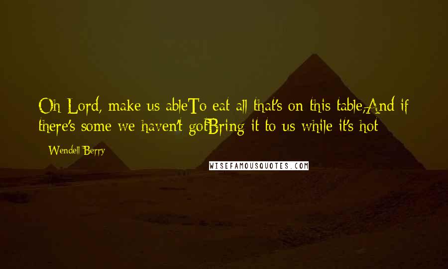 Wendell Berry Quotes: Oh Lord, make us ableTo eat all that's on this table,And if there's some we haven't gotBring it to us while it's hot