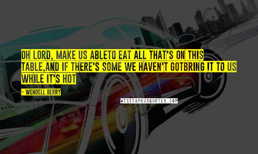 Wendell Berry Quotes: Oh Lord, make us ableTo eat all that's on this table,And if there's some we haven't gotBring it to us while it's hot