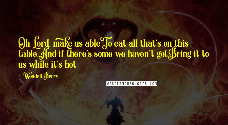 Wendell Berry Quotes: Oh Lord, make us ableTo eat all that's on this table,And if there's some we haven't gotBring it to us while it's hot