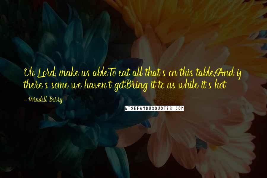 Wendell Berry Quotes: Oh Lord, make us ableTo eat all that's on this table,And if there's some we haven't gotBring it to us while it's hot