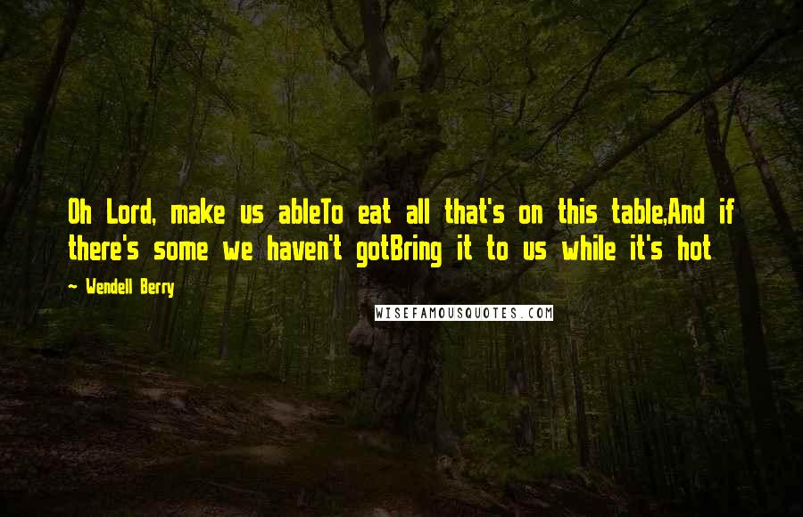 Wendell Berry Quotes: Oh Lord, make us ableTo eat all that's on this table,And if there's some we haven't gotBring it to us while it's hot