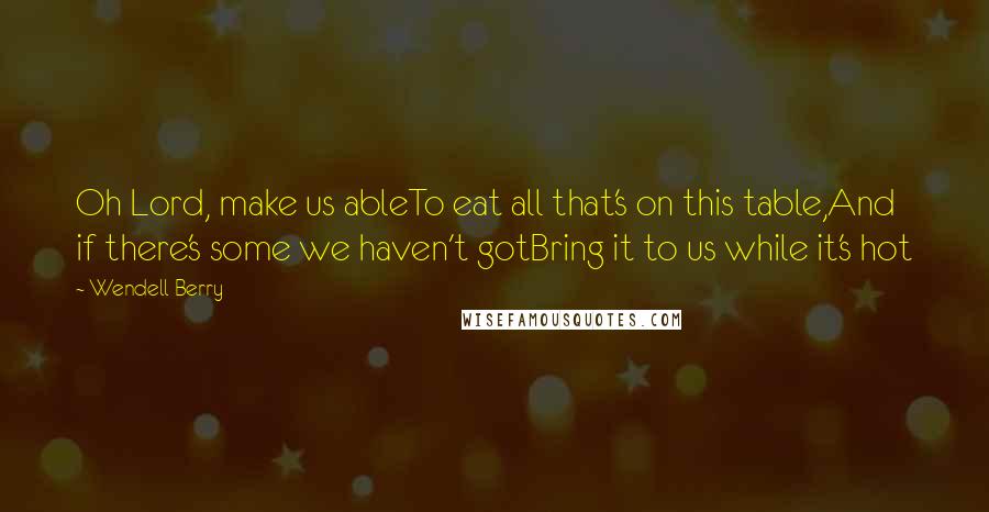 Wendell Berry Quotes: Oh Lord, make us ableTo eat all that's on this table,And if there's some we haven't gotBring it to us while it's hot