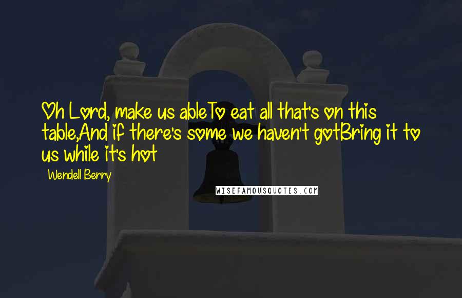 Wendell Berry Quotes: Oh Lord, make us ableTo eat all that's on this table,And if there's some we haven't gotBring it to us while it's hot