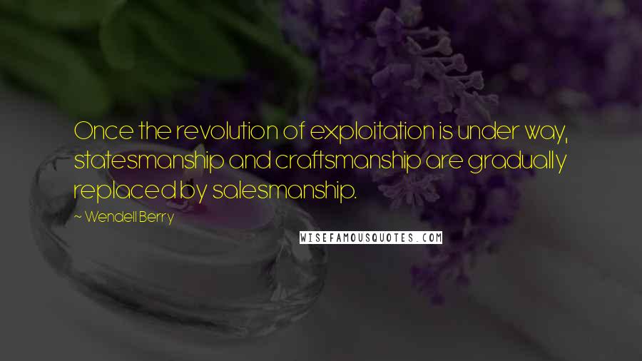 Wendell Berry Quotes: Once the revolution of exploitation is under way, statesmanship and craftsmanship are gradually replaced by salesmanship.