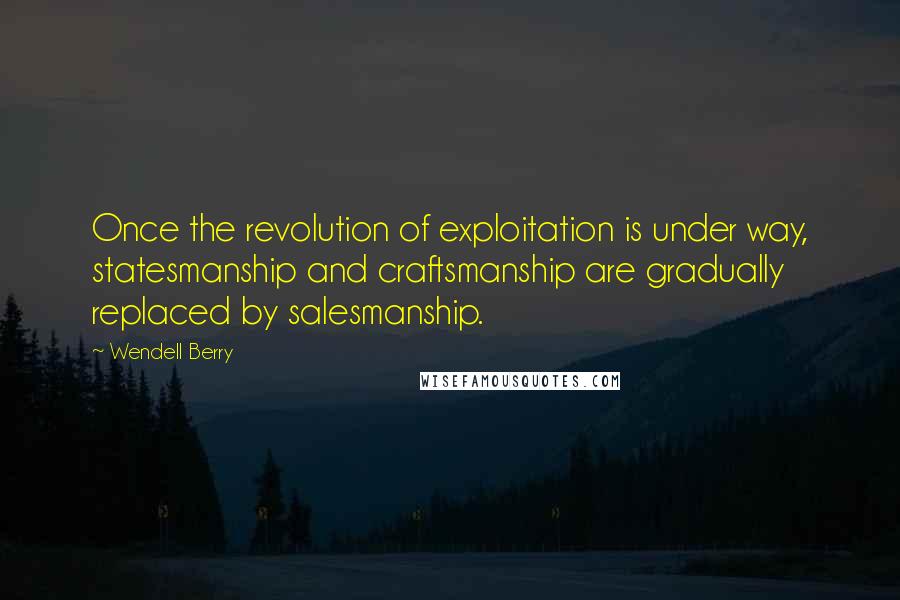 Wendell Berry Quotes: Once the revolution of exploitation is under way, statesmanship and craftsmanship are gradually replaced by salesmanship.