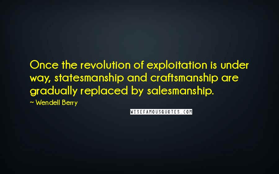 Wendell Berry Quotes: Once the revolution of exploitation is under way, statesmanship and craftsmanship are gradually replaced by salesmanship.