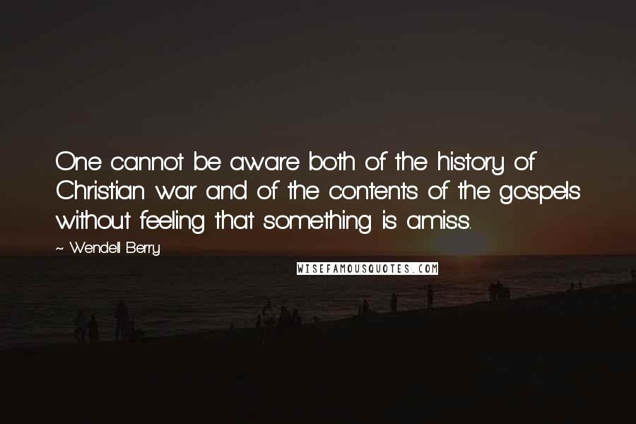 Wendell Berry Quotes: One cannot be aware both of the history of Christian war and of the contents of the gospels without feeling that something is amiss.