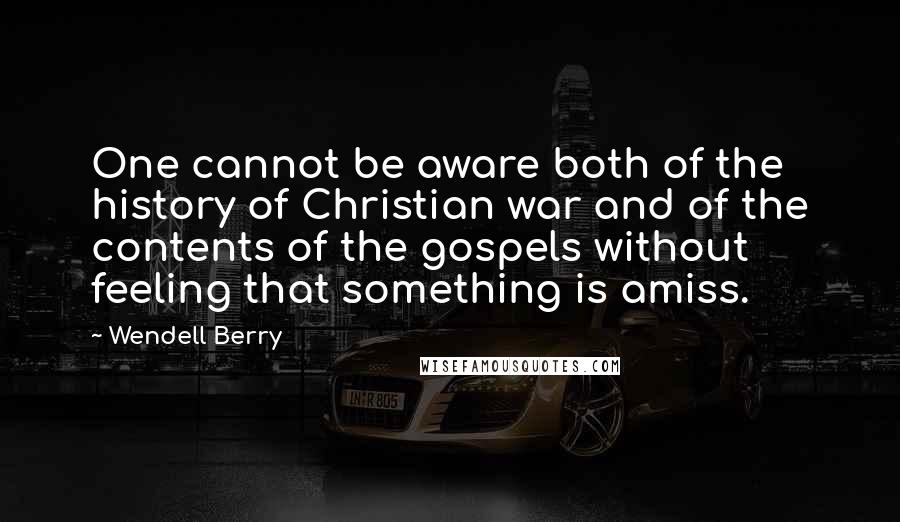 Wendell Berry Quotes: One cannot be aware both of the history of Christian war and of the contents of the gospels without feeling that something is amiss.