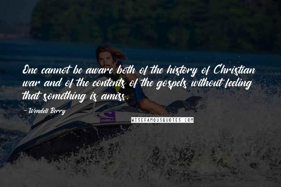 Wendell Berry Quotes: One cannot be aware both of the history of Christian war and of the contents of the gospels without feeling that something is amiss.