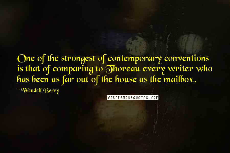 Wendell Berry Quotes: One of the strongest of contemporary conventions is that of comparing to Thoreau every writer who has been as far out of the house as the mailbox.