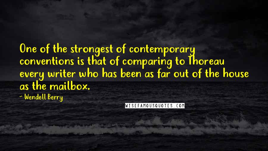 Wendell Berry Quotes: One of the strongest of contemporary conventions is that of comparing to Thoreau every writer who has been as far out of the house as the mailbox.