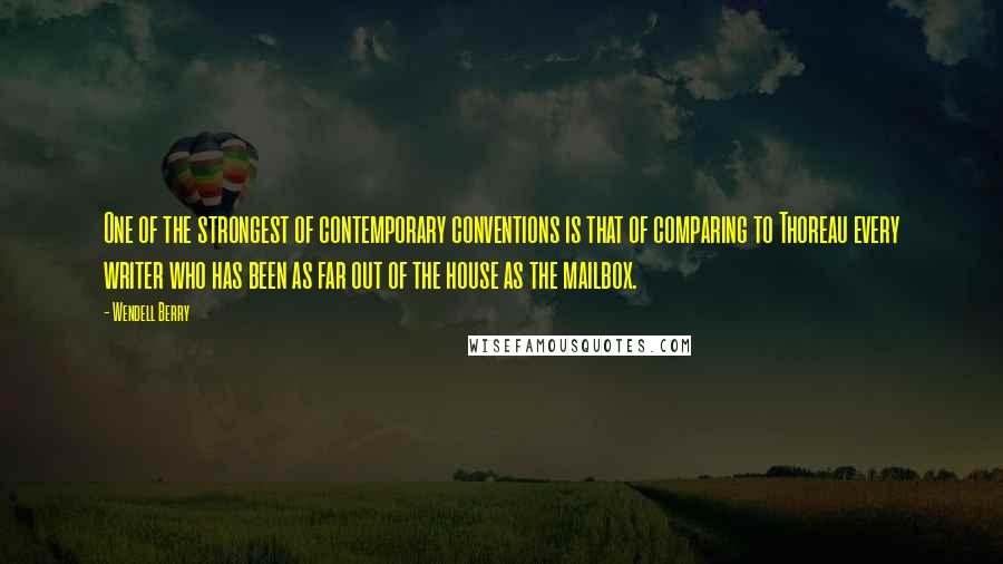 Wendell Berry Quotes: One of the strongest of contemporary conventions is that of comparing to Thoreau every writer who has been as far out of the house as the mailbox.