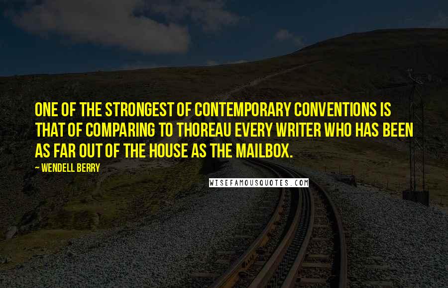 Wendell Berry Quotes: One of the strongest of contemporary conventions is that of comparing to Thoreau every writer who has been as far out of the house as the mailbox.