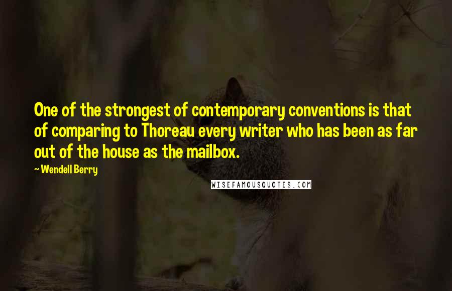 Wendell Berry Quotes: One of the strongest of contemporary conventions is that of comparing to Thoreau every writer who has been as far out of the house as the mailbox.