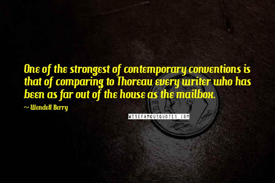 Wendell Berry Quotes: One of the strongest of contemporary conventions is that of comparing to Thoreau every writer who has been as far out of the house as the mailbox.