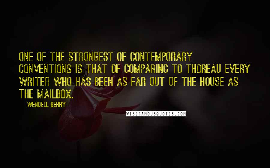 Wendell Berry Quotes: One of the strongest of contemporary conventions is that of comparing to Thoreau every writer who has been as far out of the house as the mailbox.