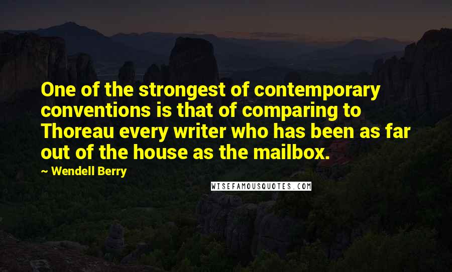 Wendell Berry Quotes: One of the strongest of contemporary conventions is that of comparing to Thoreau every writer who has been as far out of the house as the mailbox.