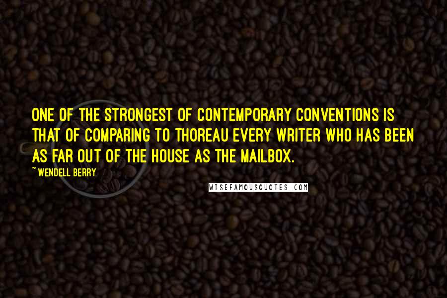 Wendell Berry Quotes: One of the strongest of contemporary conventions is that of comparing to Thoreau every writer who has been as far out of the house as the mailbox.