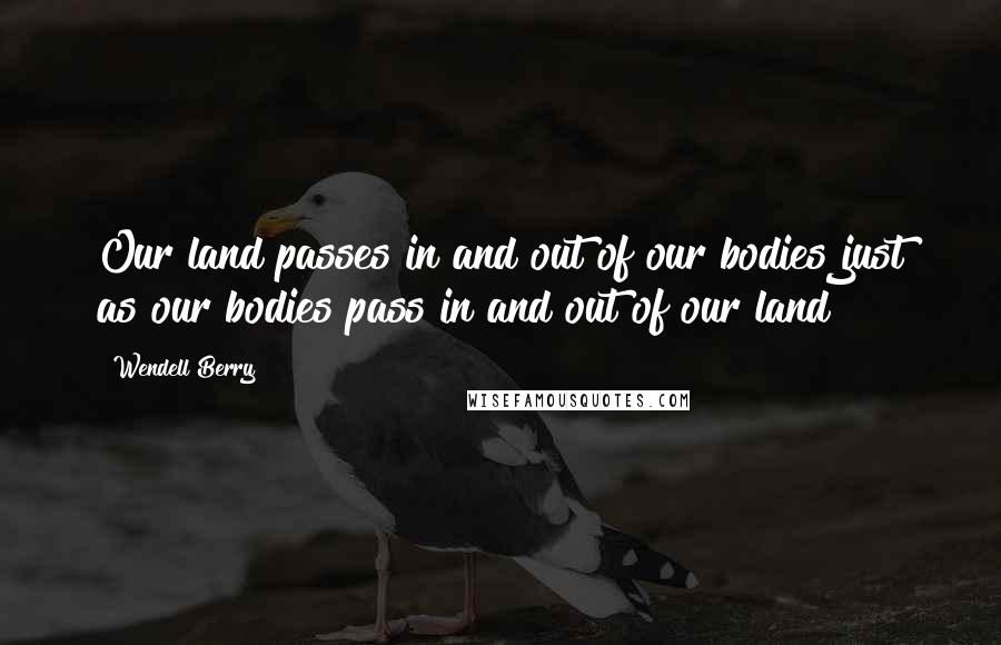 Wendell Berry Quotes: Our land passes in and out of our bodies just as our bodies pass in and out of our land