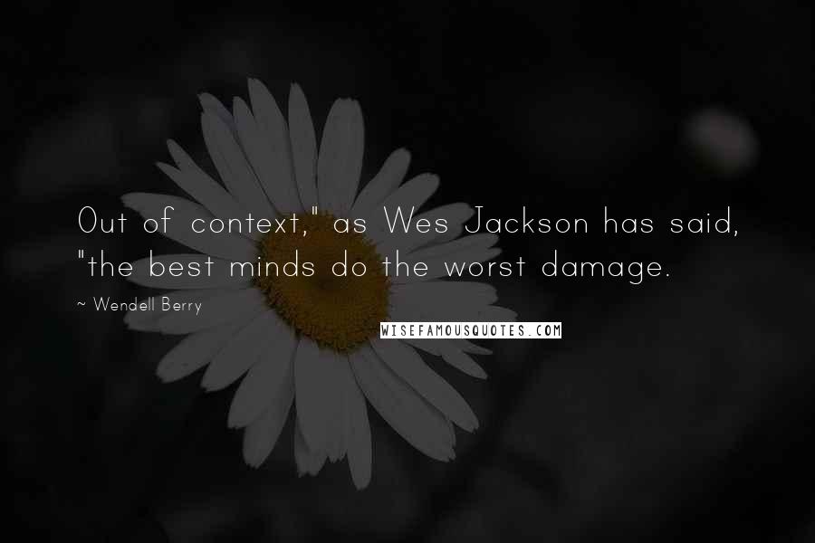 Wendell Berry Quotes: Out of context," as Wes Jackson has said, "the best minds do the worst damage.