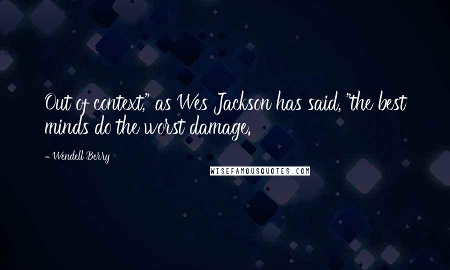 Wendell Berry Quotes: Out of context," as Wes Jackson has said, "the best minds do the worst damage.