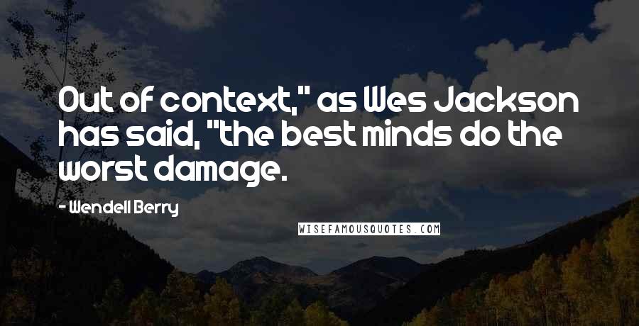 Wendell Berry Quotes: Out of context," as Wes Jackson has said, "the best minds do the worst damage.