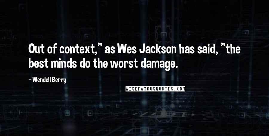Wendell Berry Quotes: Out of context," as Wes Jackson has said, "the best minds do the worst damage.