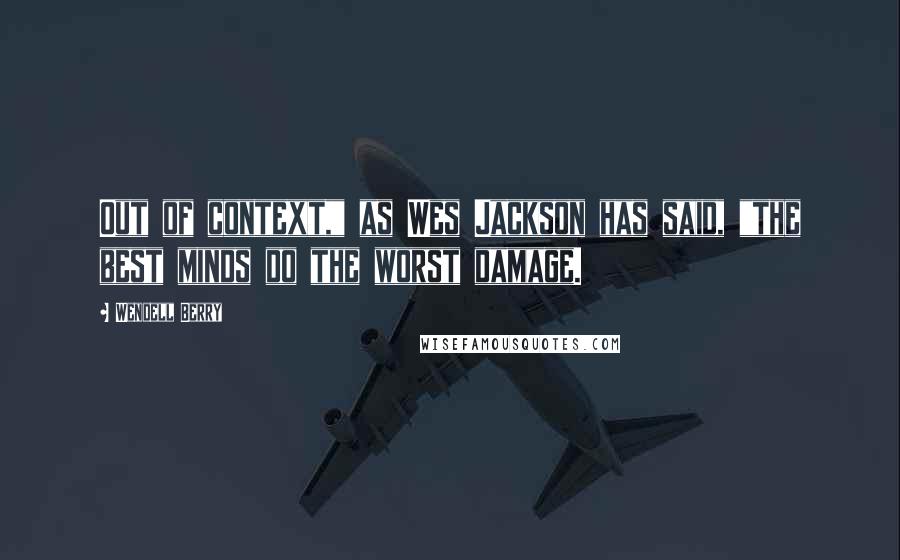 Wendell Berry Quotes: Out of context," as Wes Jackson has said, "the best minds do the worst damage.