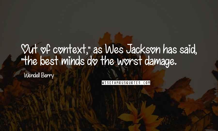 Wendell Berry Quotes: Out of context," as Wes Jackson has said, "the best minds do the worst damage.