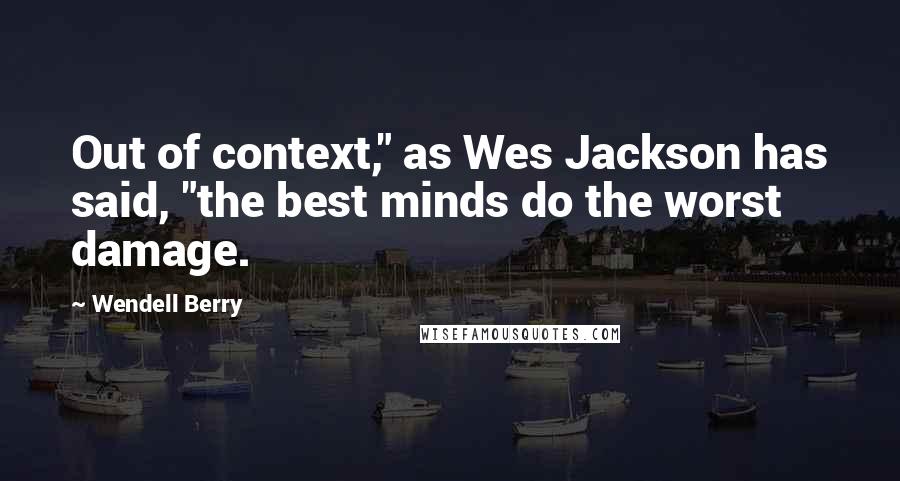 Wendell Berry Quotes: Out of context," as Wes Jackson has said, "the best minds do the worst damage.