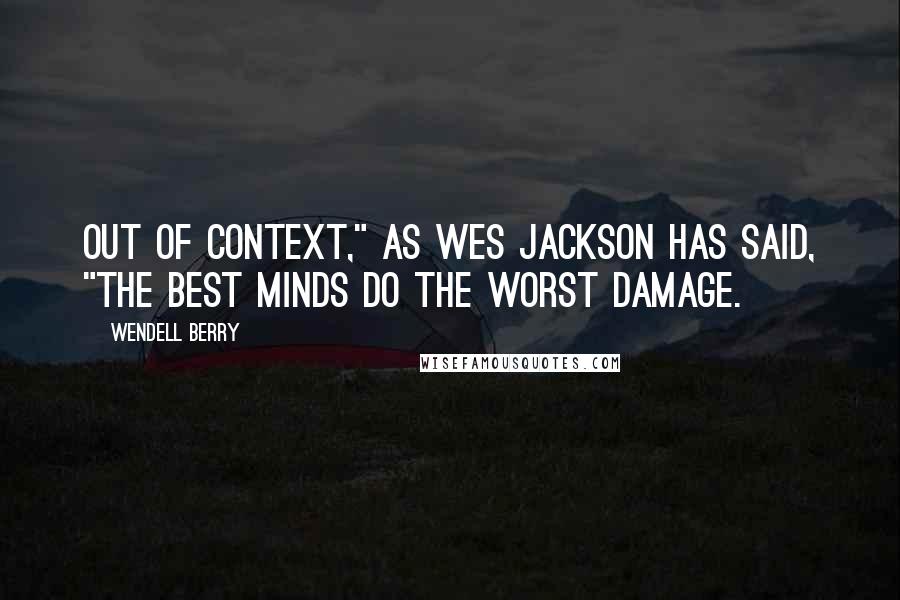 Wendell Berry Quotes: Out of context," as Wes Jackson has said, "the best minds do the worst damage.