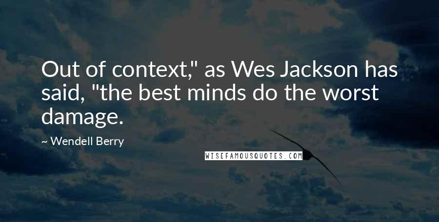 Wendell Berry Quotes: Out of context," as Wes Jackson has said, "the best minds do the worst damage.