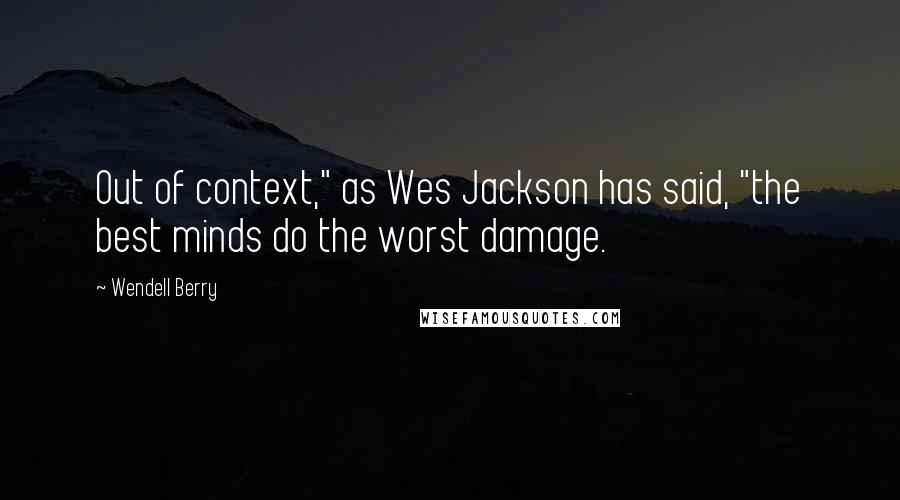 Wendell Berry Quotes: Out of context," as Wes Jackson has said, "the best minds do the worst damage.