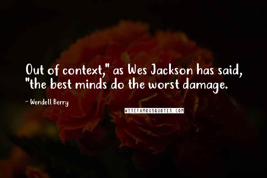 Wendell Berry Quotes: Out of context," as Wes Jackson has said, "the best minds do the worst damage.