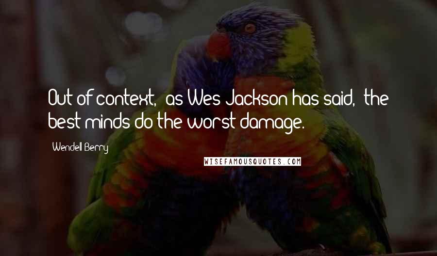 Wendell Berry Quotes: Out of context," as Wes Jackson has said, "the best minds do the worst damage.